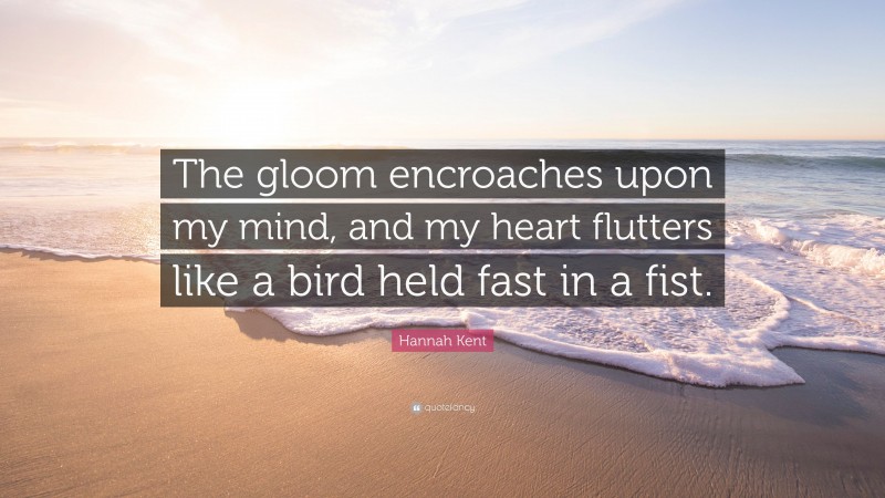 Hannah Kent Quote: “The gloom encroaches upon my mind, and my heart flutters like a bird held fast in a fist.”