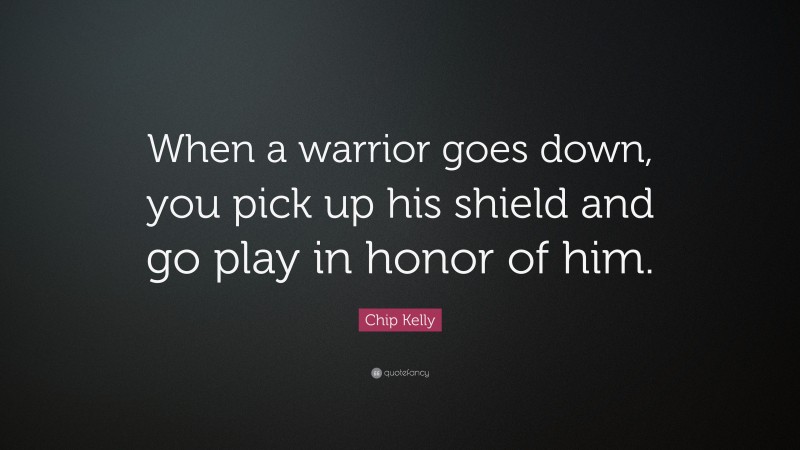 Chip Kelly Quote: “When a warrior goes down, you pick up his shield and go play in honor of him.”