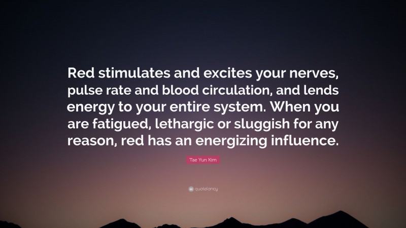 Tae Yun Kim Quote: “Red stimulates and excites your nerves, pulse rate and blood circulation, and lends energy to your entire system. When you are fatigued, lethargic or sluggish for any reason, red has an energizing influence.”