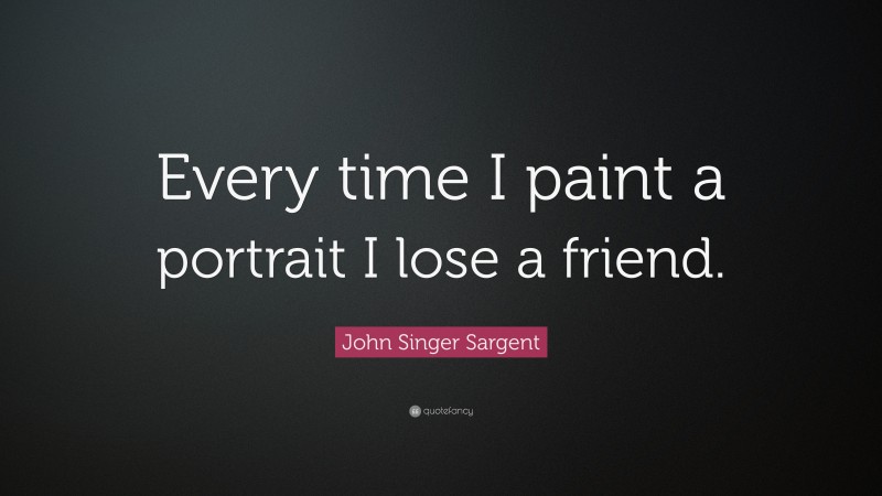 John Singer Sargent Quote: “Every time I paint a portrait I lose a friend.”