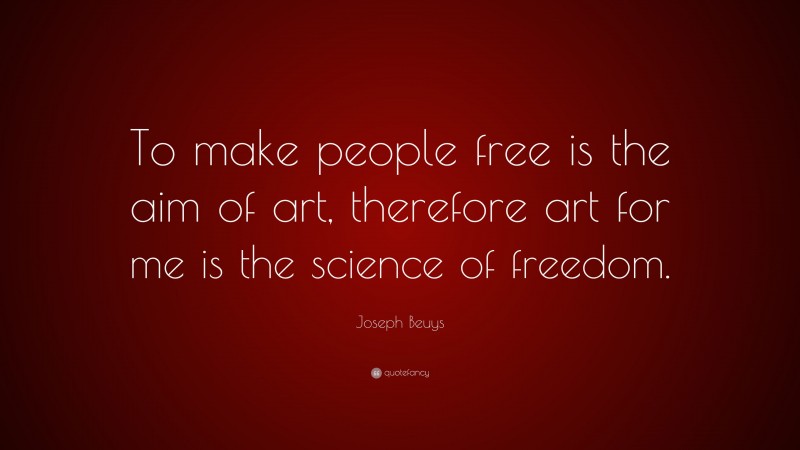 Joseph Beuys Quote: “To make people free is the aim of art, therefore art for me is the science of freedom.”