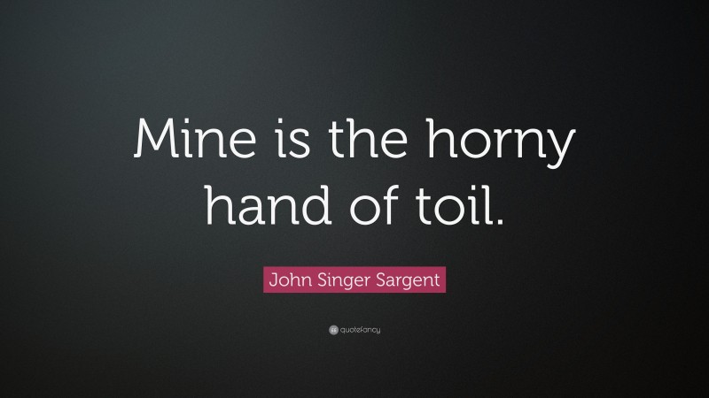 John Singer Sargent Quote: “Mine is the horny hand of toil.”