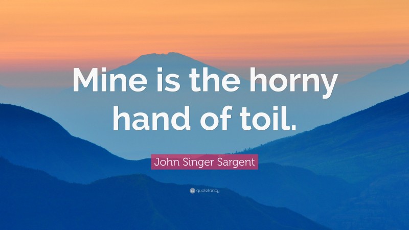 John Singer Sargent Quote: “Mine is the horny hand of toil.”