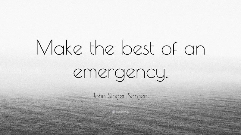 John Singer Sargent Quote: “Make the best of an emergency.”