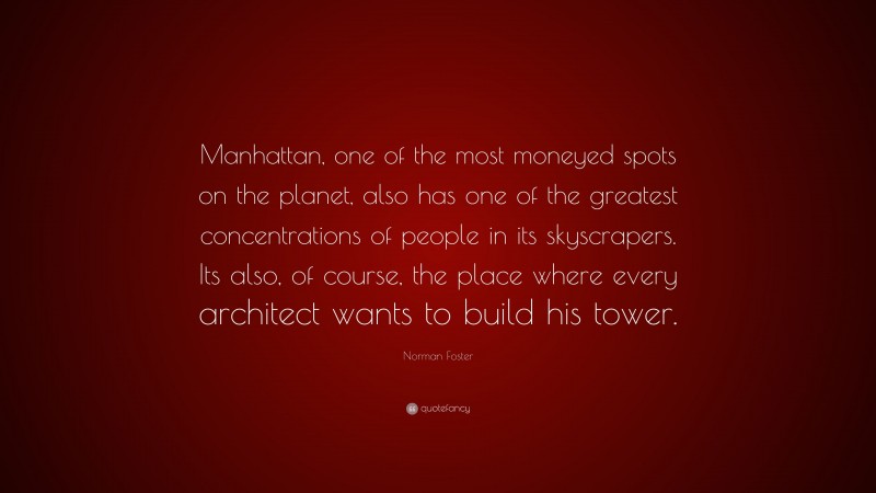 Norman Foster Quote: “Manhattan, one of the most moneyed spots on the planet, also has one of the greatest concentrations of people in its skyscrapers. Its also, of course, the place where every architect wants to build his tower.”