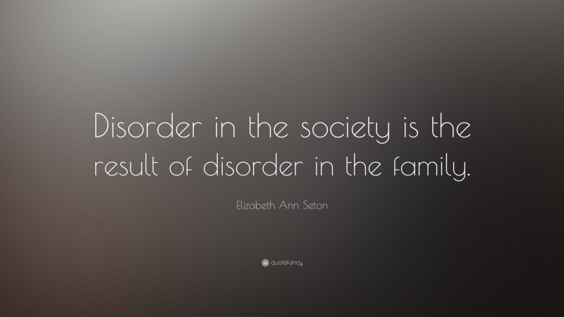 Elizabeth Ann Seton Quote: “Disorder in the society is the result of disorder in the family.”