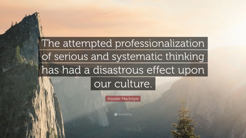 Alasdair MacIntyre Quote: “The attempted professionalization of serious and systematic thinking has had a disastrous effect upon our culture.”