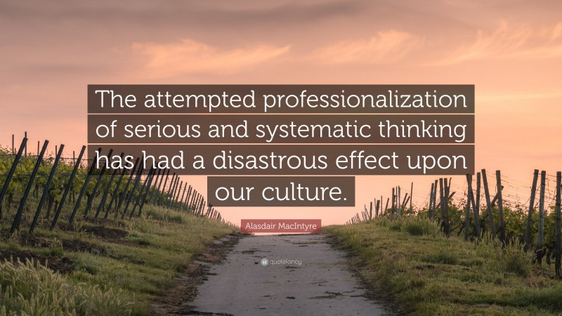 Alasdair MacIntyre Quote: “The attempted professionalization of serious and systematic thinking has had a disastrous effect upon our culture.”