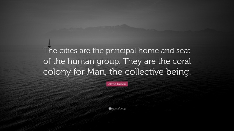 Alfred Döblin Quote: “The cities are the principal home and seat of the human group. They are the coral colony for Man, the collective being.”