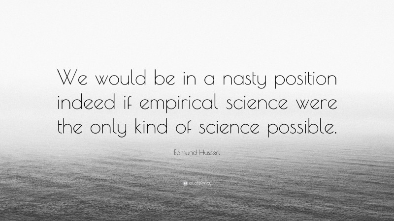 Edmund Husserl Quote: “We would be in a nasty position indeed if empirical science were the only kind of science possible.”