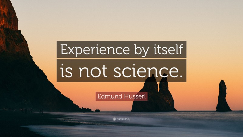 Edmund Husserl Quote: “Experience by itself is not science.”