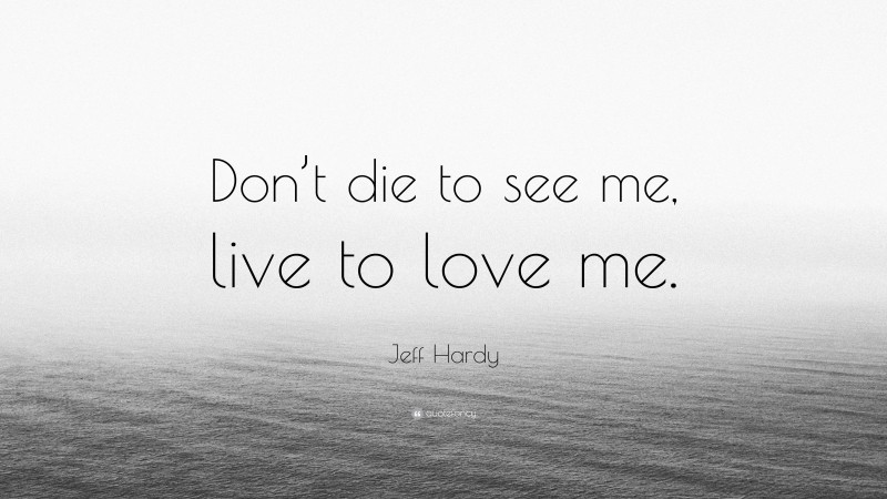 Jeff Hardy Quote: “Don’t die to see me, live to love me.”