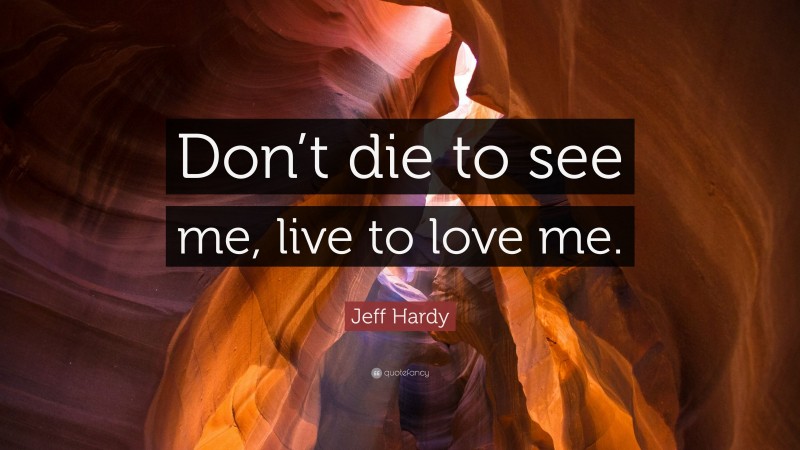 Jeff Hardy Quote: “Don’t die to see me, live to love me.”