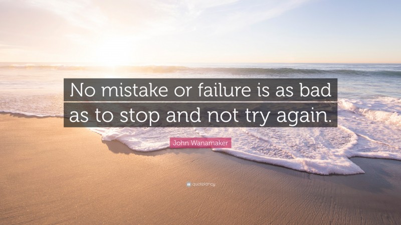 John Wanamaker Quote: “No mistake or failure is as bad as to stop and not try again.”