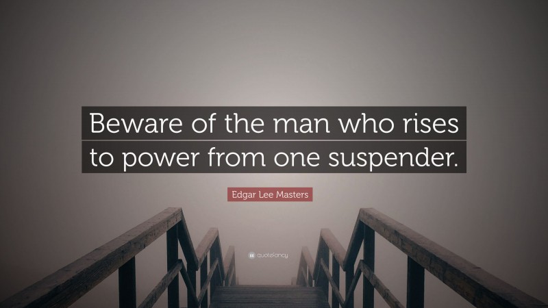Edgar Lee Masters Quote: “Beware of the man who rises to power from one suspender.”