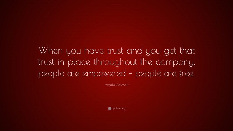 Angela Ahrendts Quote: “When you have trust and you get that trust in place throughout the company, people are empowered – people are free.”