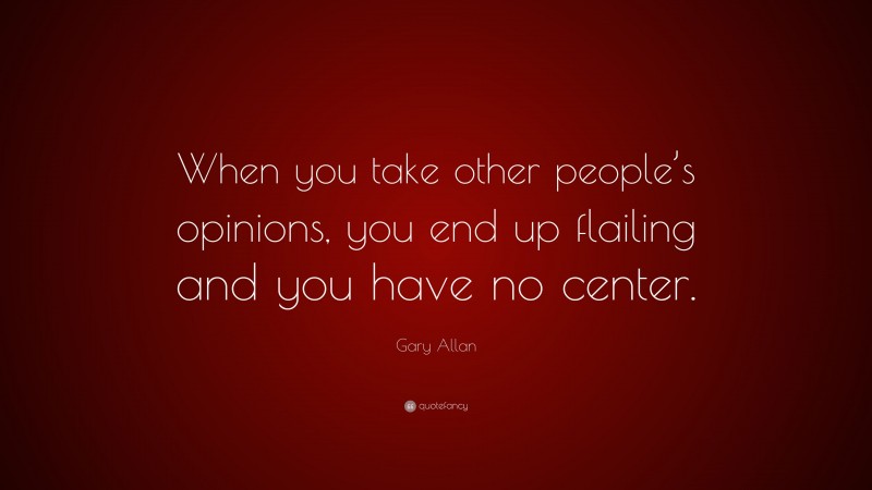 Gary Allan Quote: “When you take other people’s opinions, you end up flailing and you have no center.”