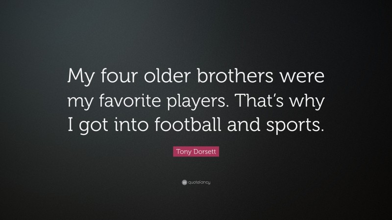 Tony Dorsett Quote: “My four older brothers were my favorite players. That’s why I got into football and sports.”