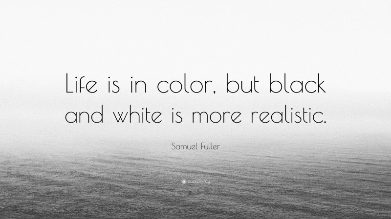 Samuel Fuller Quote: “Life is in color, but black and white is more realistic.”