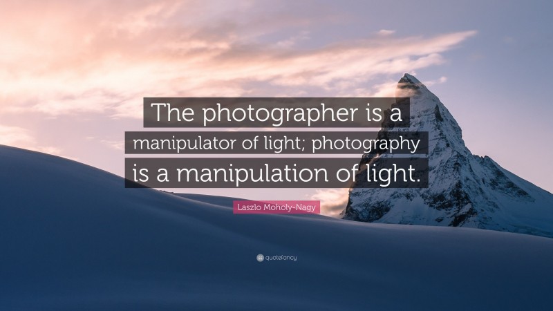 Laszlo Moholy-Nagy Quote: “The photographer is a manipulator of light; photography is a manipulation of light.”