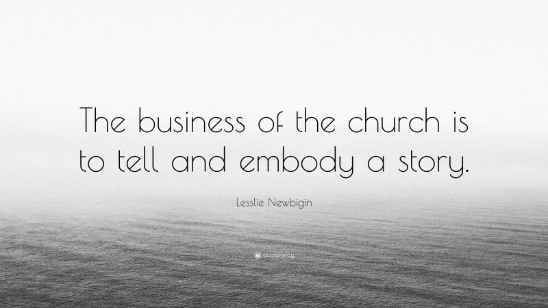 Lesslie Newbigin Quote: “The business of the church is to tell and embody a story.”