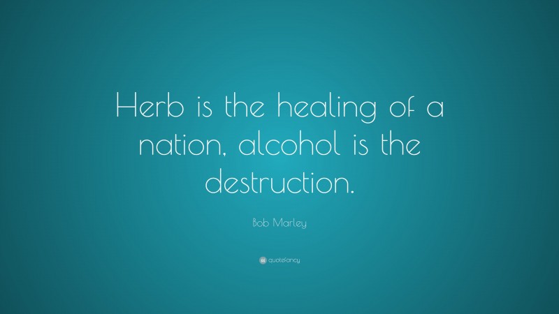 Bob Marley Quote: “Herb is the healing of a nation, alcohol is the destruction.”