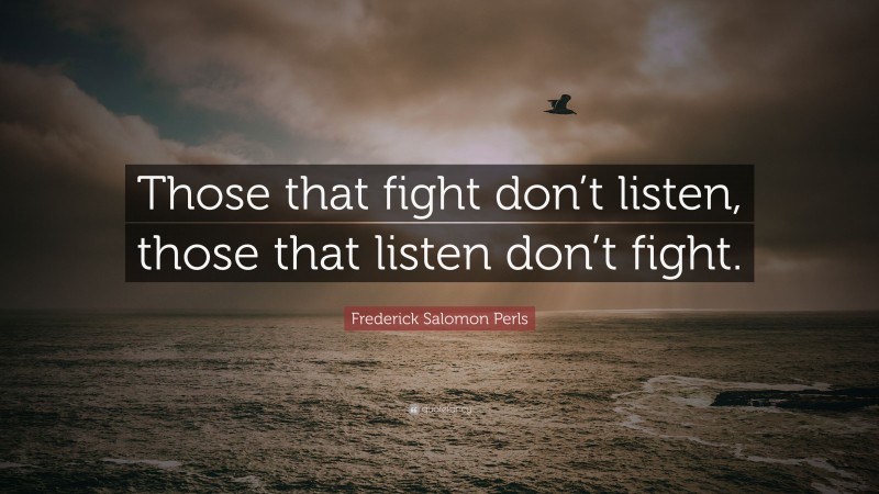Frederick Salomon Perls Quote: “Those that fight don’t listen, those that listen don’t fight.”