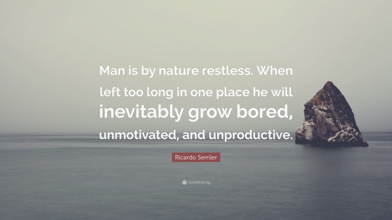 Ricardo Semler Quote: “Man is by nature restless. When left too long in one place he will inevitably grow bored, unmotivated, and unproductive.”