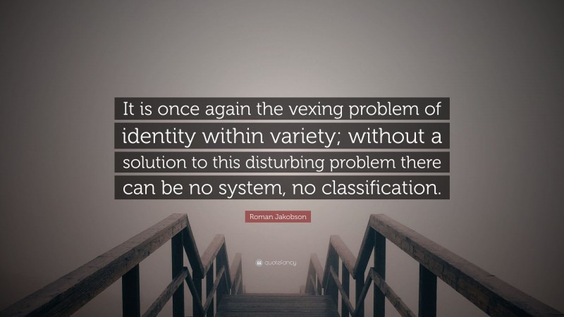 Roman Jakobson Quote: “It is once again the vexing problem of identity within variety; without a solution to this disturbing problem there can be no system, no classification.”
