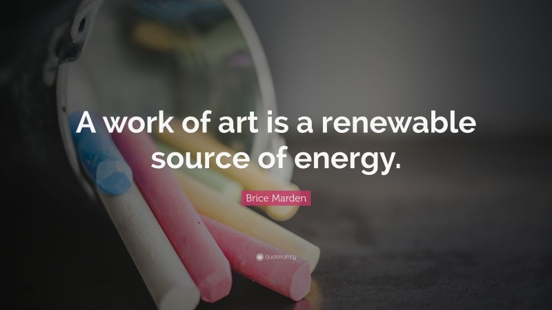 Brice Marden Quote: “A work of art is a renewable source of energy.”