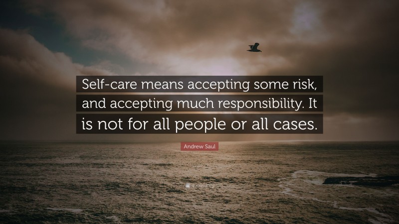 Andrew Saul Quote: “Self-care means accepting some risk, and accepting much responsibility. It is not for all people or all cases.”