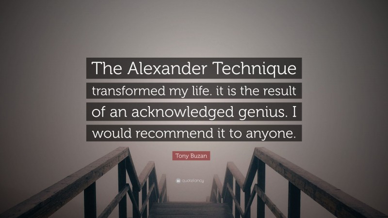 Tony Buzan Quote: “The Alexander Technique transformed my life. it is the result of an acknowledged genius. I would recommend it to anyone.”