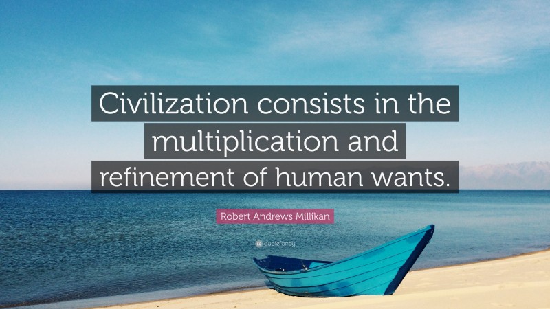 Robert Andrews Millikan Quote: “Civilization consists in the multiplication and refinement of human wants.”
