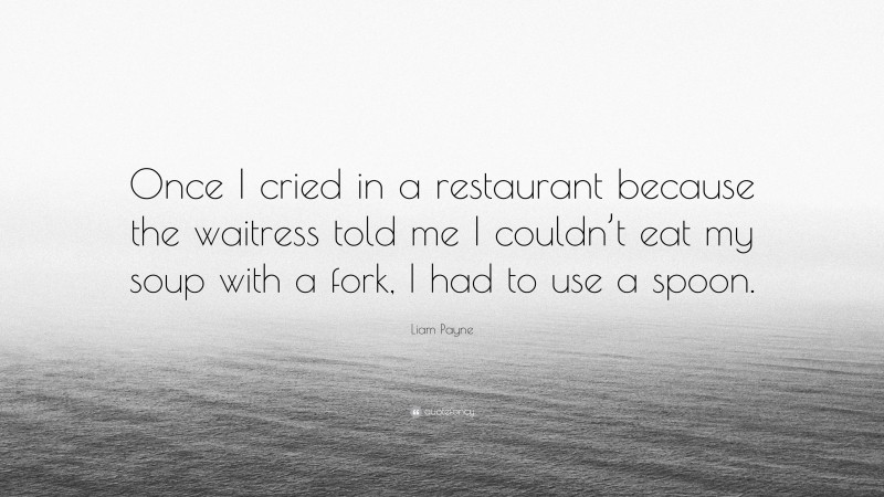 Liam Payne Quote: “Once I cried in a restaurant because the waitress told me I couldn’t eat my soup with a fork, I had to use a spoon.”