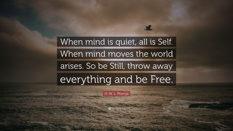 H. W. L. Poonja Quote: “When mind is quiet, all is Self. When mind moves the world arises. So be Still, throw away everything and be Free.”
