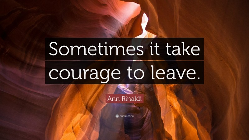 Ann Rinaldi Quote: “Sometimes it take courage to leave.”