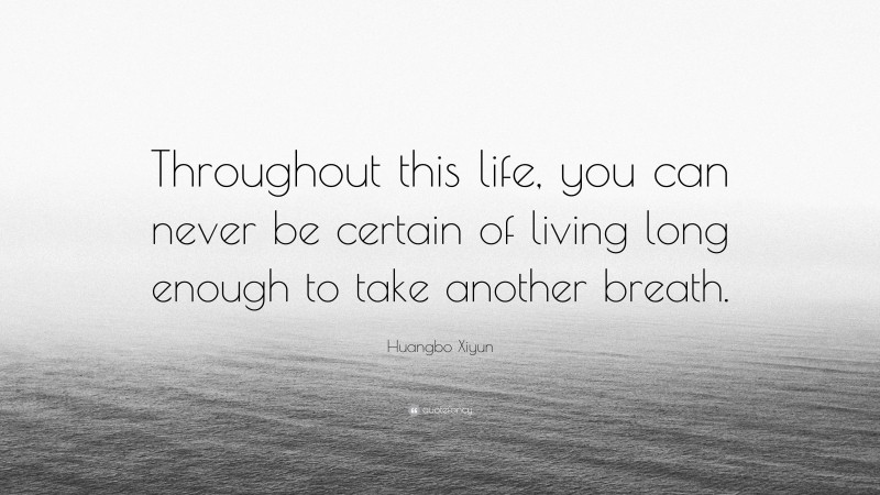 Huangbo Xiyun Quote: “Throughout this life, you can never be certain of living long enough to take another breath.”
