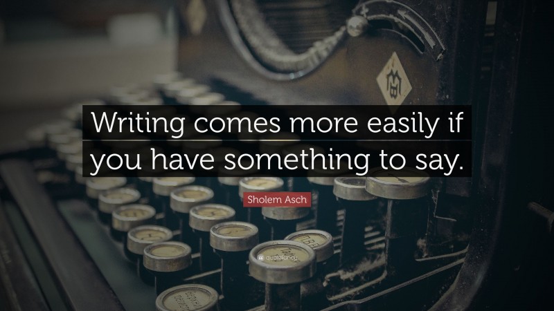 Sholem Asch Quote: “Writing comes more easily if you have something to say.”