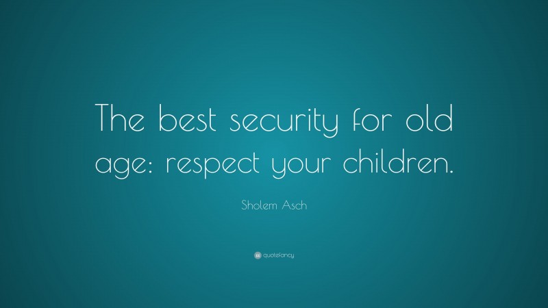Sholem Asch Quote: “The best security for old age: respect your children.”