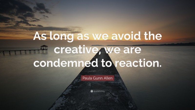 Paula Gunn Allen Quote: “As long as we avoid the creative, we are condemned to reaction.”