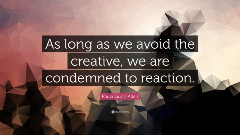 Paula Gunn Allen Quote: “As long as we avoid the creative, we are condemned to reaction.”