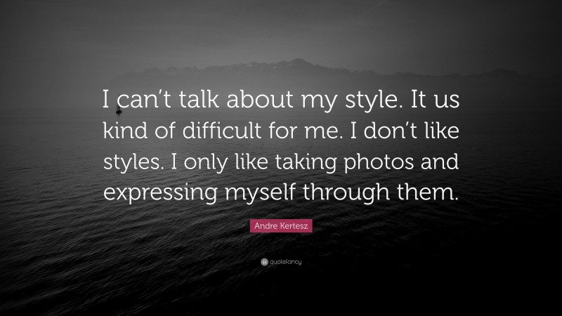 Andre Kertesz Quote: “I can’t talk about my style. It us kind of difficult for me. I don’t like styles. I only like taking photos and expressing myself through them.”