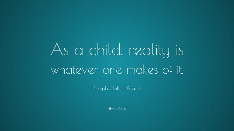 Joseph Chilton Pearce Quote: “As a child, reality is whatever one makes of it.”
