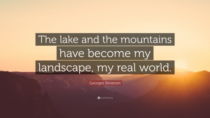 Georges Simenon Quote: “The lake and the mountains have become my landscape, my real world.”