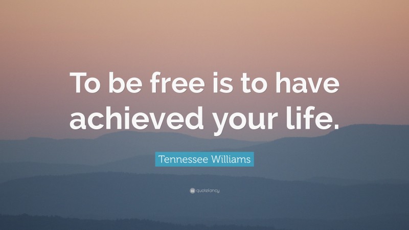 Tennessee Williams Quote: “To be free is to have achieved your life.”