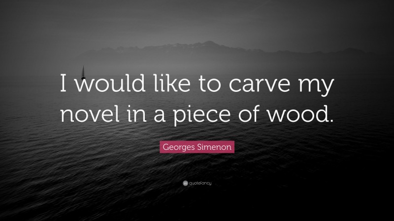Georges Simenon Quote: “I would like to carve my novel in a piece of wood.”