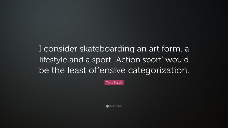 Tony Hawk Quote: “I consider skateboarding an art form, a lifestyle and a sport. ‘Action sport’ would be the least offensive categorization.”