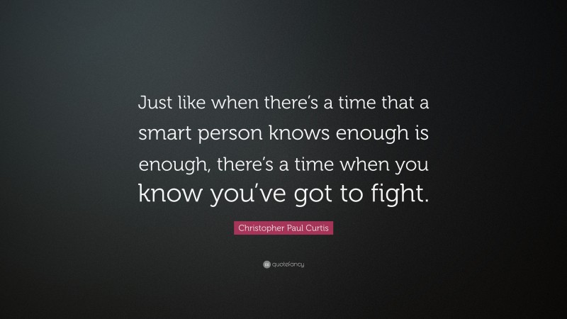 Christopher Paul Curtis Quote: “Just like when there’s a time that a smart person knows enough is enough, there’s a time when you know you’ve got to fight.”