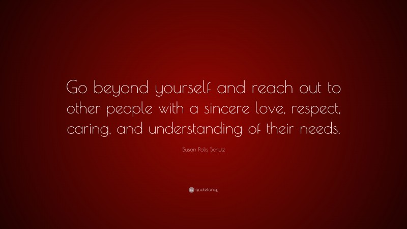 Susan Polis Schutz Quote: “Go beyond yourself and reach out to other people with a sincere love, respect, caring, and understanding of their needs.”