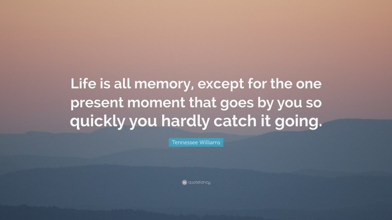 Tennessee Williams Quote: “Life is all memory, except for the one present moment that goes by you so quickly you hardly catch it going.”